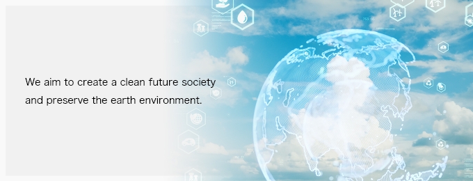 We aim to create a clean future society and preserve the earth environment.